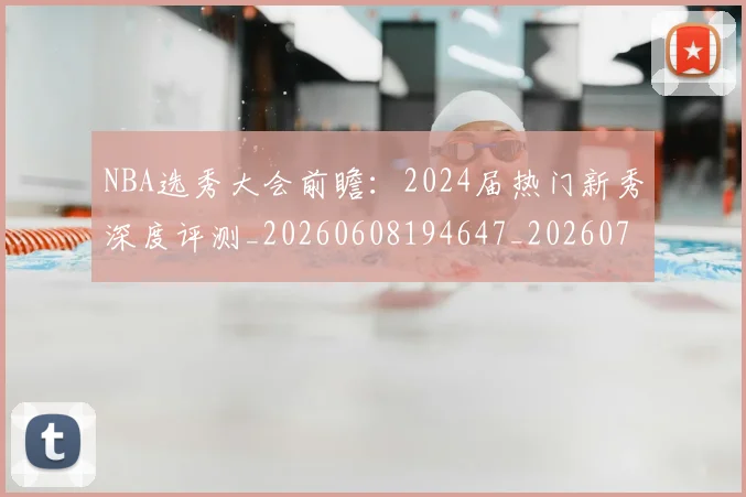 NBA选秀大会前瞻:2024届热门新秀深度评测_20260608194647_20260702170021