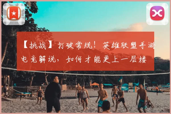 【挑战】打破常规!英雄联盟手游电竞解说,如何才能更上一层楼