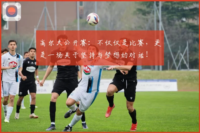 高尔夫公开赛：不仅仅是比赛，更是一场关于坚持与梦想的对话！