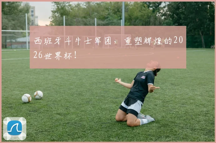 西班牙斗牛士军团，重塑辉煌的2026世界杯！