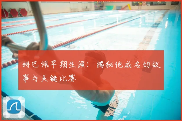 姆巴佩早期生涯：揭秘他成名的故事与关键比赛