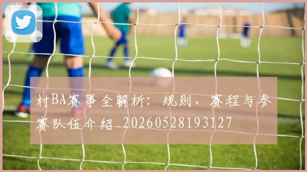 村BA赛事全解析：规则、赛程与参赛队伍介绍_20260528193127