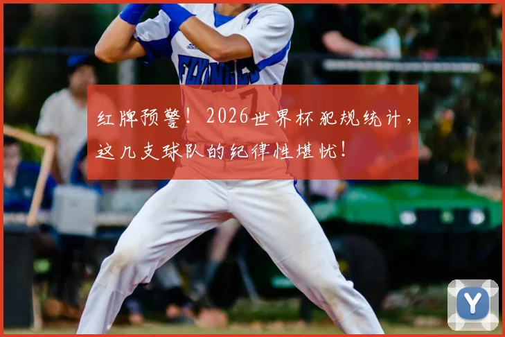 红牌预警！2026世界杯犯规统计，这几支球队的纪律性堪忧！