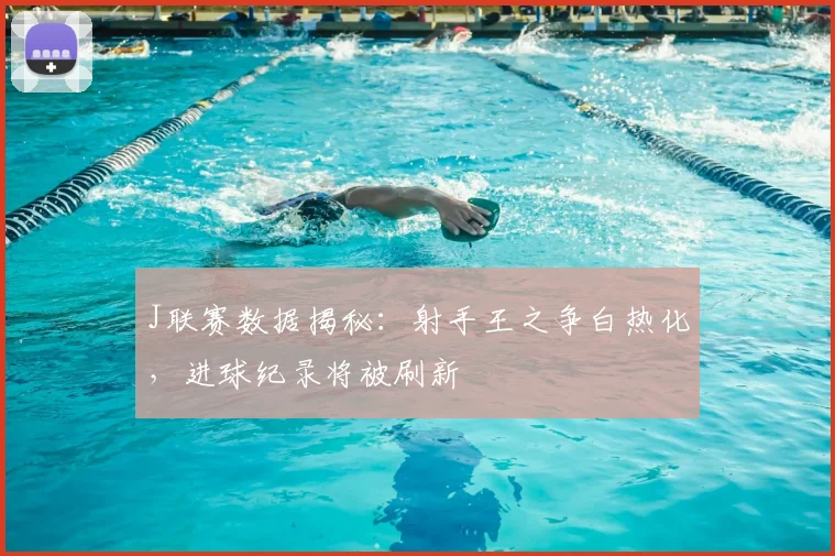 J联赛数据揭秘：射手王之争白热化，进球纪录将被刷新