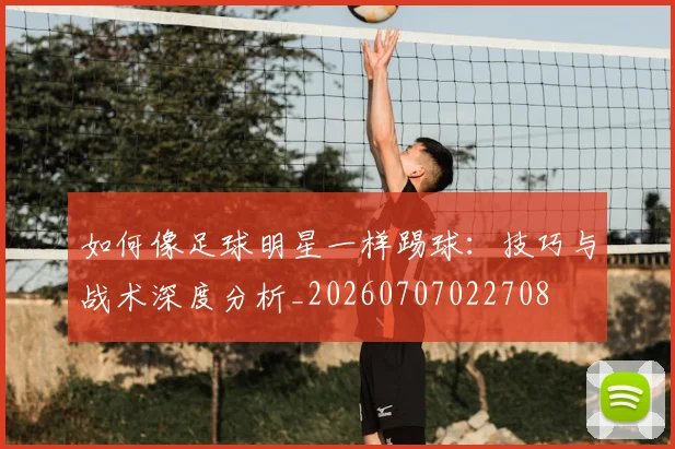 如何像足球明星一样踢球：技巧与战术深度分析_20260707022708