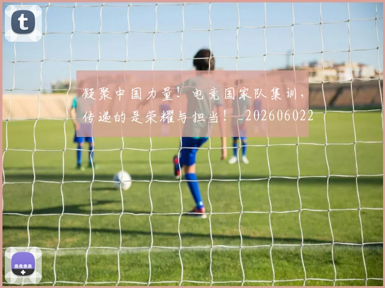 凝聚中国力量!电竞国家队集训,传递的是荣耀与担当!_20260602212511
