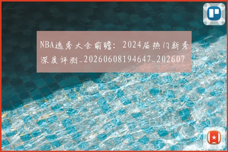 NBA选秀大会前瞻:2024届热门新秀深度评测_20260608194647_20260702170021