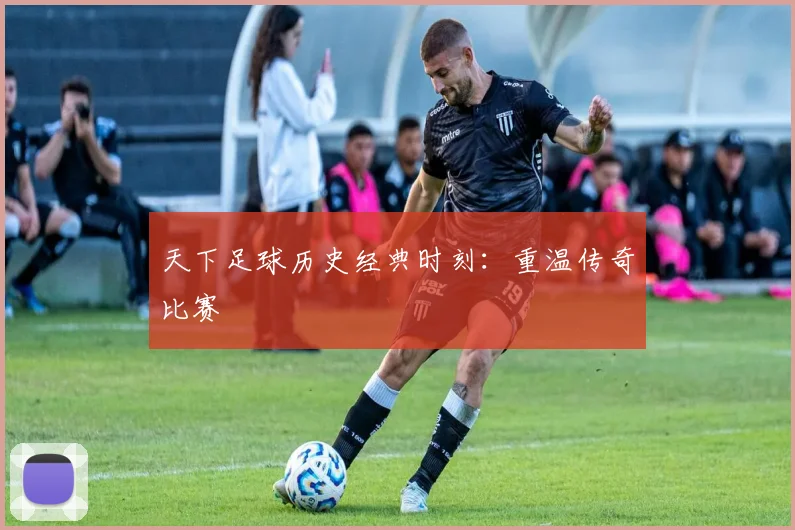 天下足球历史经典时刻：重温传奇比赛