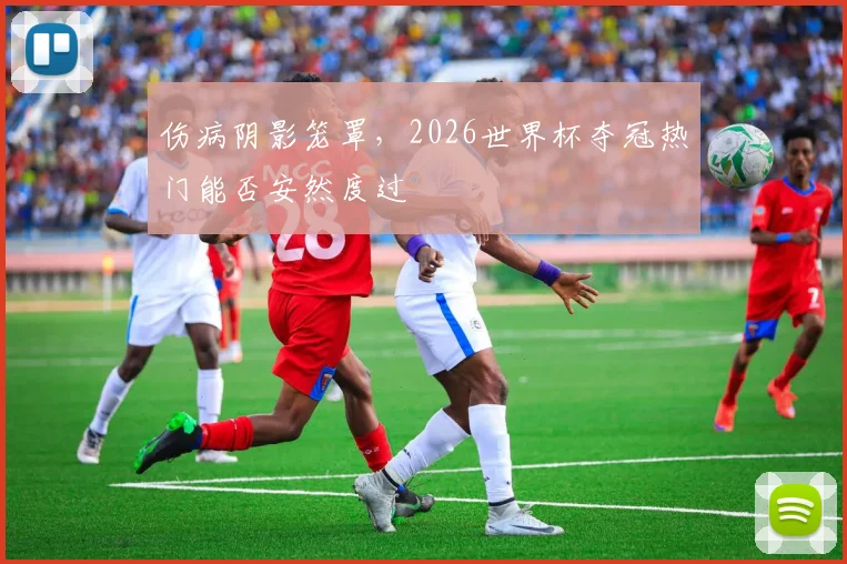 伤病阴影笼罩,2026世界杯夺冠热门能否安然度过