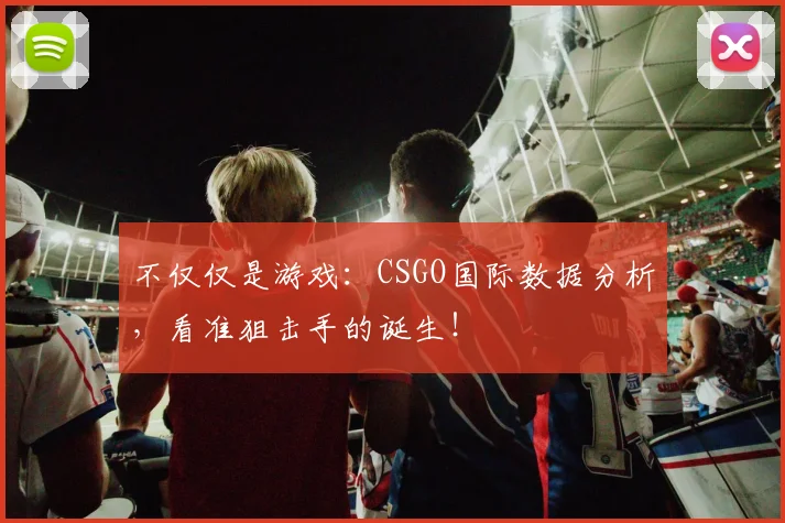 不仅仅是游戏：CSGO国际数据分析，看准狙击手的诞生！
