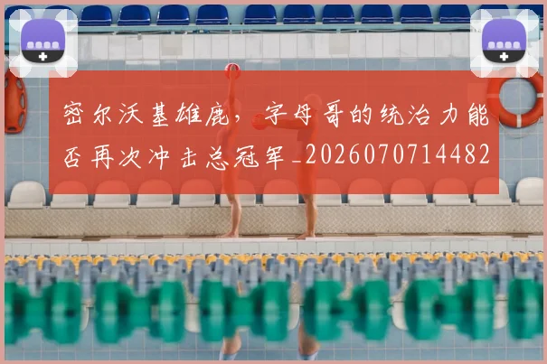 密尔沃基雄鹿,字母哥的统治力能否再次冲击总冠军_20260707144823