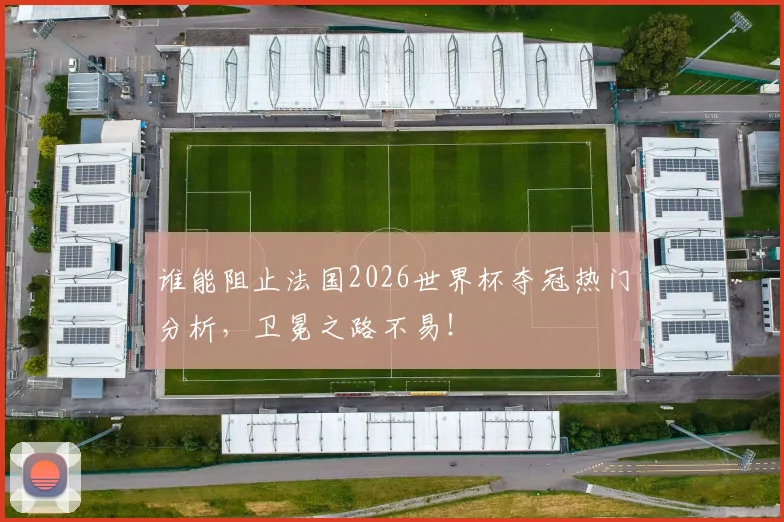 谁能阻止法国2026世界杯夺冠热门分析,卫冕之路不易!