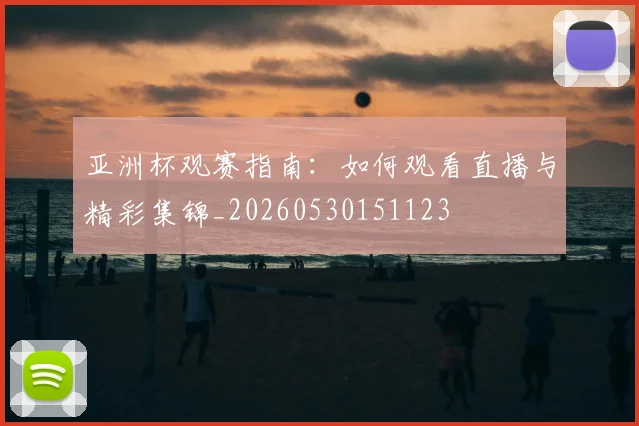 亚洲杯观赛指南:如何观看直播与精彩集锦_20260530151123