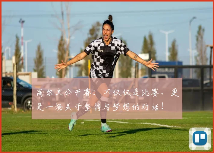 高尔夫公开赛：不仅仅是比赛，更是一场关于坚持与梦想的对话！