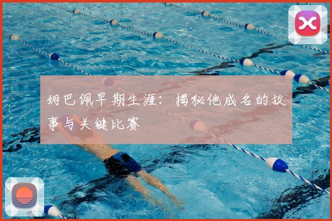 姆巴佩早期生涯：揭秘他成名的故事与关键比赛