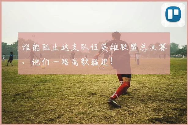 谁能阻止这支队伍英雄联盟总决赛,他们一路高歌猛进!
