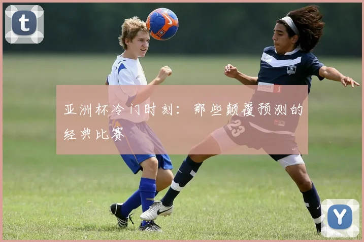 亚洲杯冷门时刻:那些颠覆预测的经典比赛