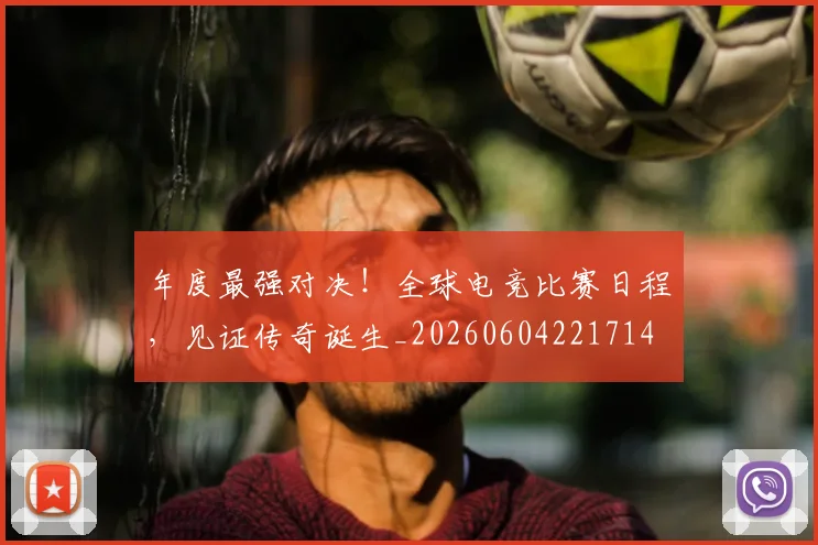 年度最强对决！全球电竞比赛日程，见证传奇诞生_20260604221714