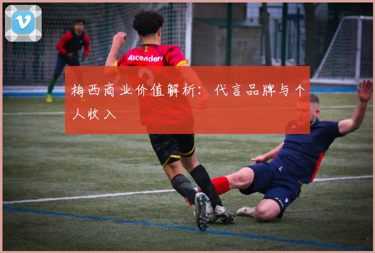 梅西商业价值解析：代言品牌与个人收入