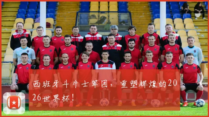西班牙斗牛士军团,重塑辉煌的2026世界杯!