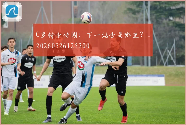 C罗转会传闻:下一站会是哪里?_20260526125300