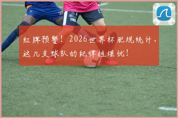 红牌预警!2026世界杯犯规统计,这几支球队的纪律性堪忧!