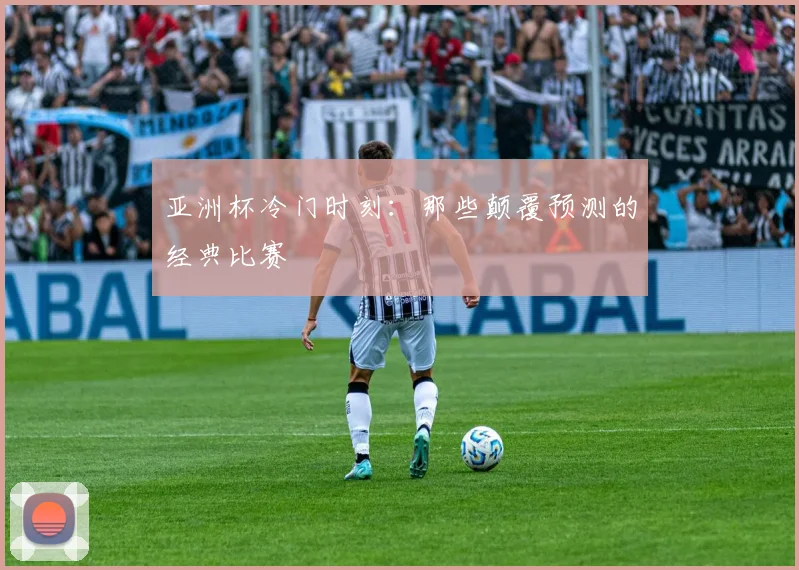 亚洲杯冷门时刻:那些颠覆预测的经典比赛