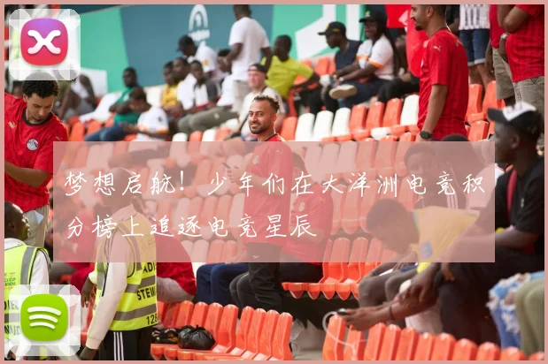梦想启航!少年们在大洋洲电竞积分榜上追逐电竞星辰