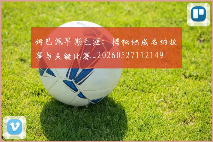 姆巴佩早期生涯:揭秘他成名的故事与关键比赛_20260527112149