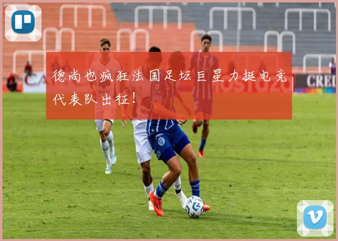 德尚也疯狂法国足坛巨星力挺电竞代表队出征!