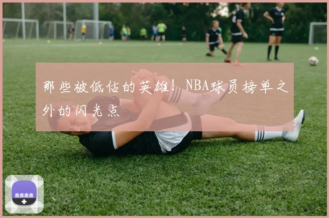 那些被低估的英雄!NBA球员榜单之外的闪光点
