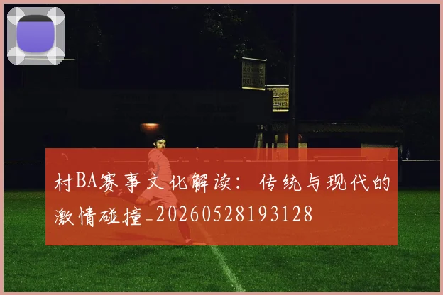 村BA赛事文化解读:传统与现代的激情碰撞_20260528193128