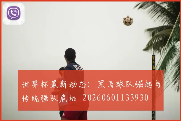 世界杯最新动态:黑马球队崛起与传统强队危机_20260601133930