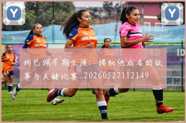 姆巴佩早期生涯:揭秘他成名的故事与关键比赛_20260527112149