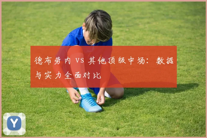 德布劳内 vs 其他顶级中场:数据与实力全面对比