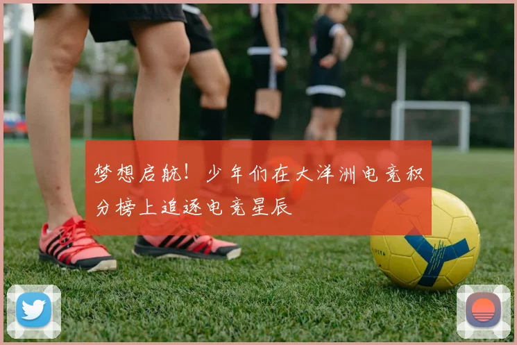 梦想启航!少年们在大洋洲电竞积分榜上追逐电竞星辰