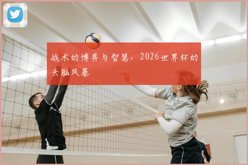 战术的博弈与智慧，2026世界杯的头脑风暴