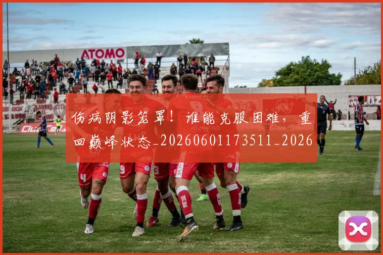 伤病阴影笼罩!谁能克服困难,重回巅峰状态_20260601173511_20260704170120