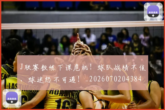 J联赛教练下课危机！球队战绩不佳，球迷怒不可遏！_20260702043843