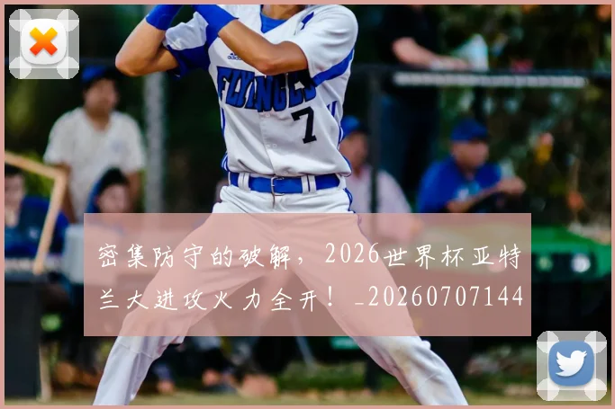 密集防守的破解,2026世界杯亚特兰大进攻火力全开!_20260707144826