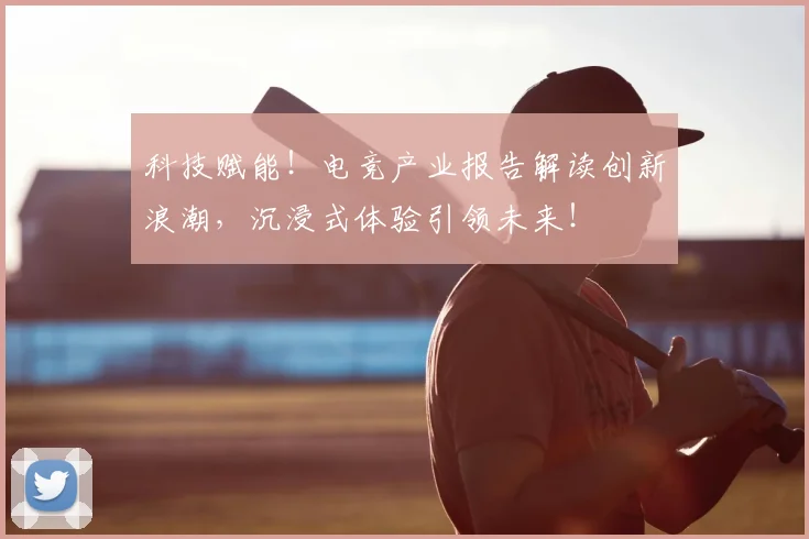 科技赋能！电竞产业报告解读创新浪潮，沉浸式体验引领未来！