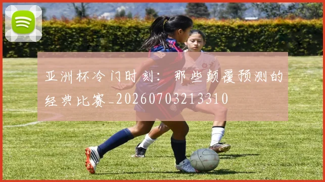 亚洲杯冷门时刻:那些颠覆预测的经典比赛_20260703213310