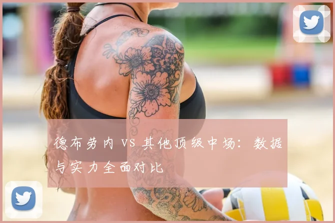 德布劳内 vs 其他顶级中场:数据与实力全面对比