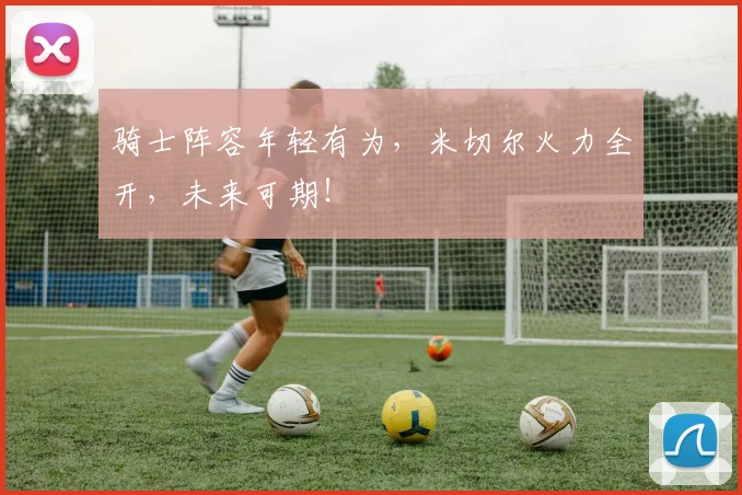 骑士阵容年轻有为，米切尔火力全开，未来可期！