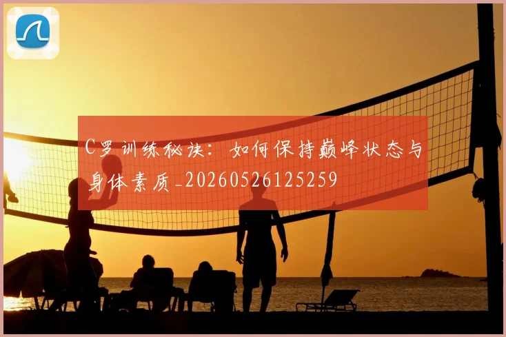 C罗训练秘诀:如何保持巅峰状态与身体素质_20260526125259