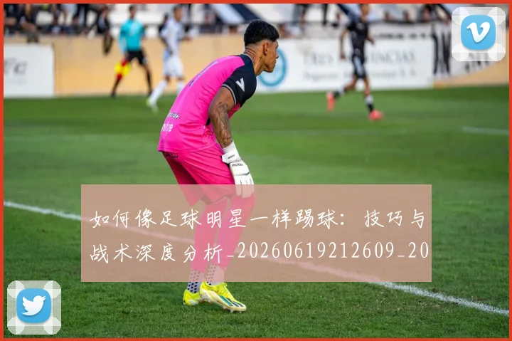 如何像足球明星一样踢球:技巧与战术深度分析_20260619212609_20260707022711